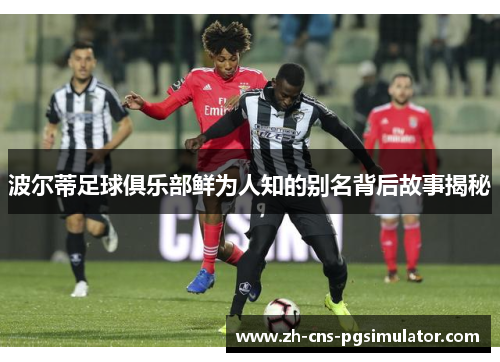 波尔蒂足球俱乐部鲜为人知的别名背后故事揭秘 波尔蒂足球俱乐部鲜为人知的别名背后故事揭秘