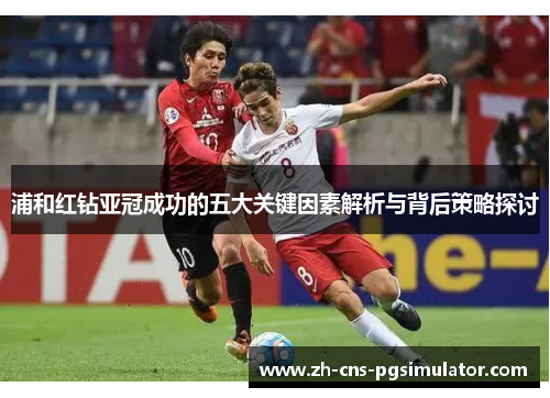 浦和红钻亚冠成功的五大关键因素解析与背后策略探讨