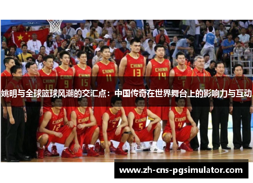 姚明与全球篮球风潮的交汇点：中国传奇在世界舞台上的影响力与互动