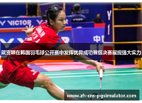 戴资颖在韩国羽毛球公开赛中发挥优异成功晋级决赛展现强大实力