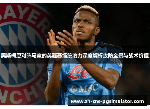奥斯梅恩对阵马竞的英超赛场统治力深度解析攻防全景与战术价值