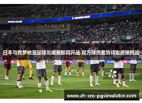 日本与克罗地亚足球友谊赛即将开战 双方球员蓄势待发迎接挑战