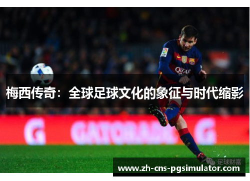 梅西传奇：全球足球文化的象征与时代缩影