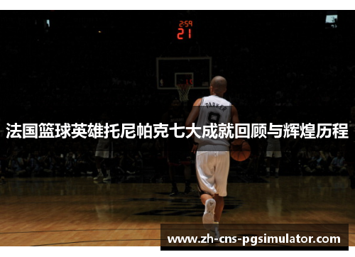法国篮球英雄托尼帕克七大成就回顾与辉煌历程