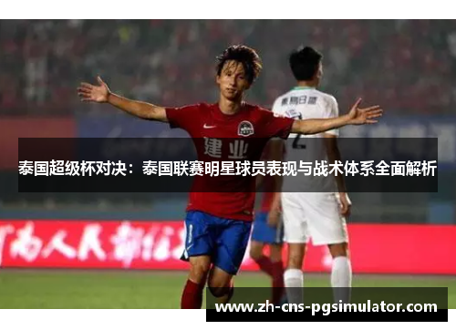 泰国超级杯对决：泰国联赛明星球员表现与战术体系全面解析
